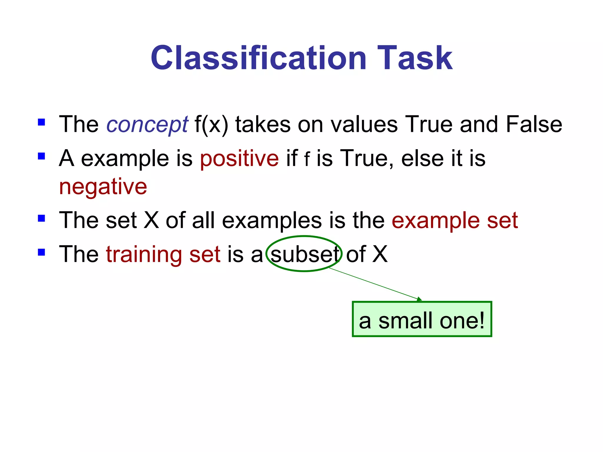 Classification Task The  concept  f(x) takes on values True and False A example is  positive  if  f  is True, else it is  negative The set X of all examples is the  example set The  training set  is a subset of X a small one! 