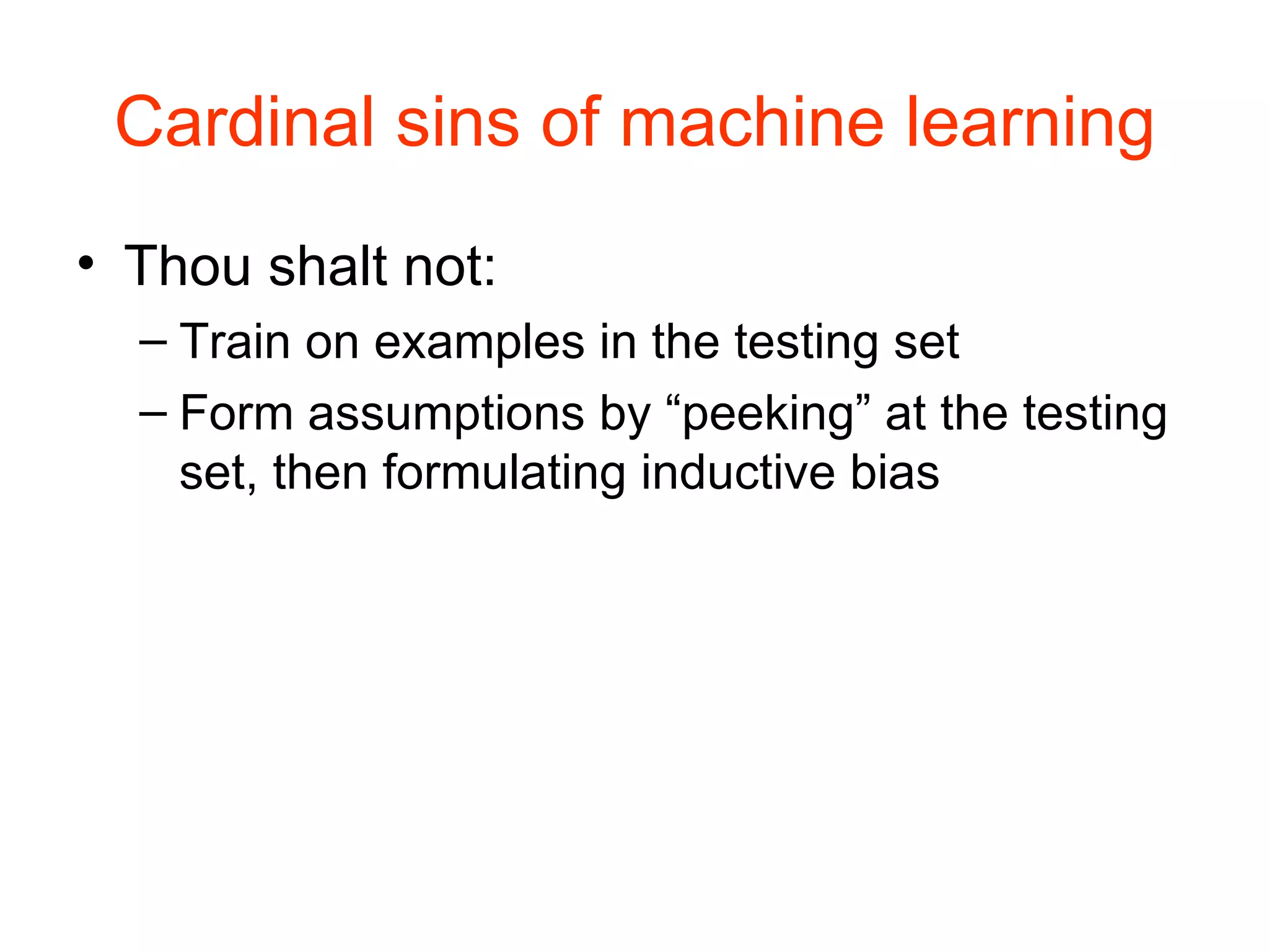 Cardinal sins of machine learning Thou shalt not: Train on examples in the testing set Form assumptions by “peeking” at the testing set, then formulating inductive bias 