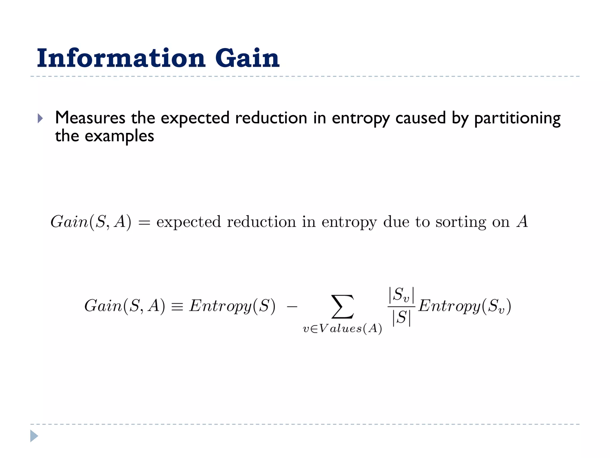 Information Gain

   Measures the expected reduction in entropy caused by partitioning
    the examples
 