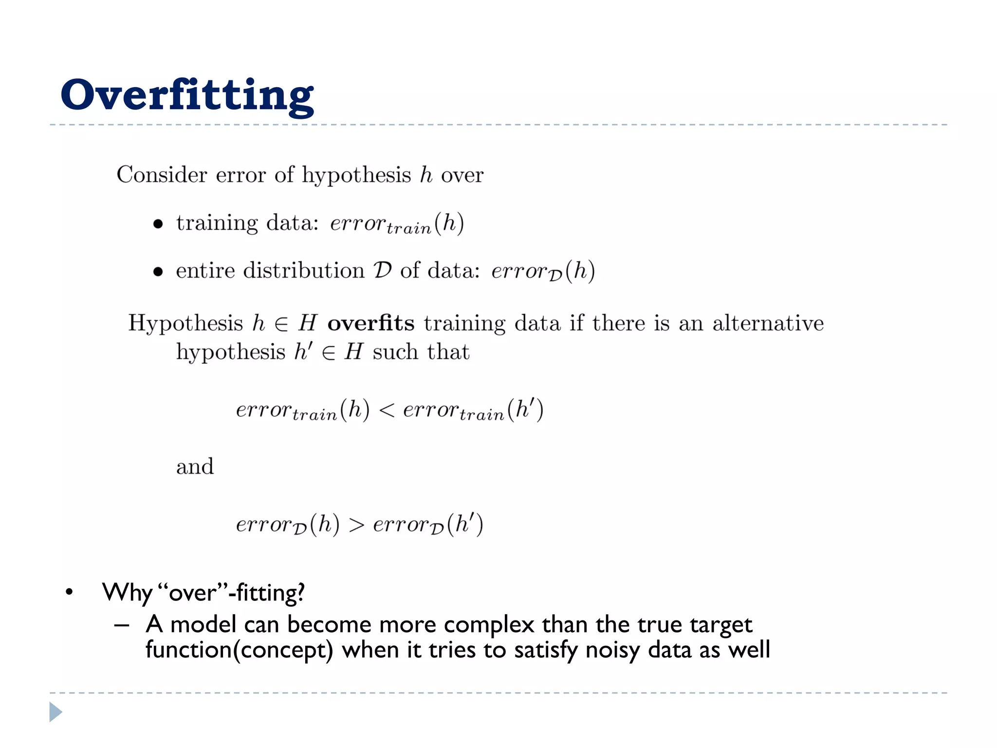 Overfitting




•   Why “over”-fitting?
    – A model can become more complex than the true target
      function(concept) when it tries to satisfy noisy data as well
 