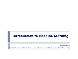 Introduction to Machine Learning

                                                            Jinhyuk Choi
Human-Computer Interaction Lab @ Information and Communications University
 
