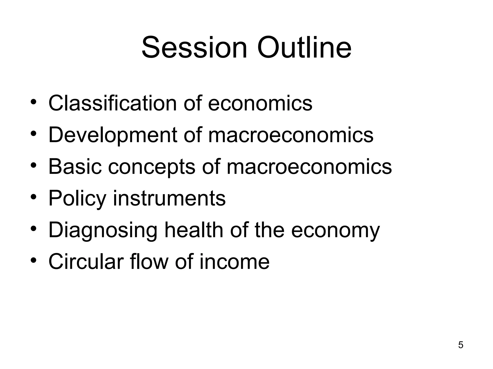 Session Outline Classification of economics Development of macroeconomics Basic concepts of macroeconomics Policy instruments Diagnosing health of the economy Circular flow of income 
