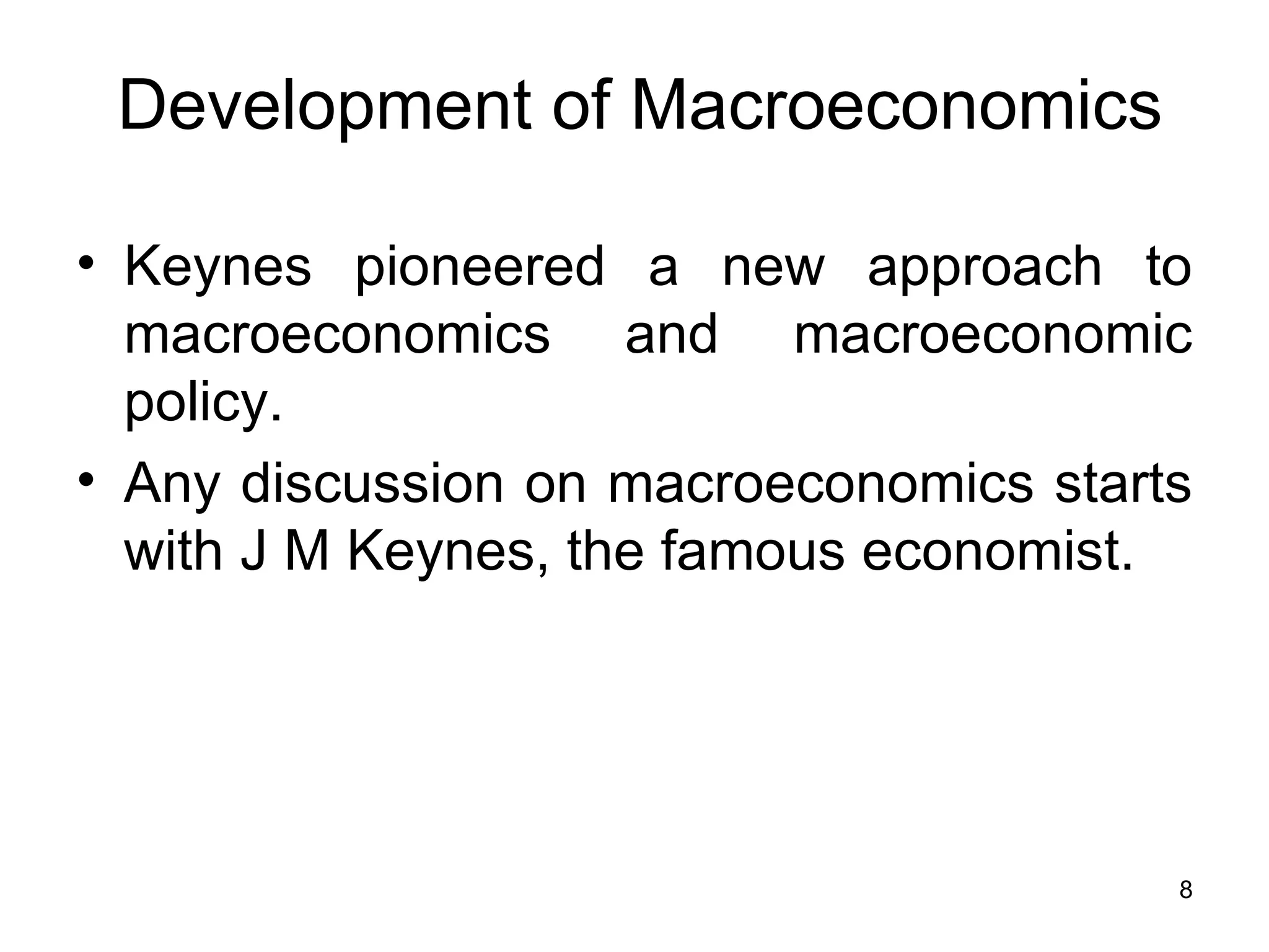 Development of Macroeconomics Keynes pioneered a new approach to macroeconomics and macroeconomic policy.  Any discussion on macroeconomics starts with J M Keynes, the famous economist. 