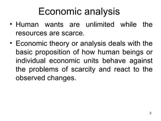 Human wants are unlimited while the resources are scarce.  Economic theory or analysis deals with the basic proposition of how human beings or individual economic units behave against the problems of scarcity and react to the observed changes. Economic analysis 