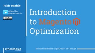 Introduction
to Magento
Optimization
Because sometimes “Copy&Paste” isn’t enough
Fabio Daniele
@fabx2dan
@synesthesiait
 