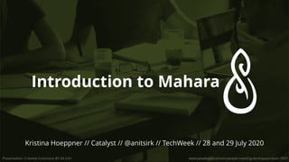 Introduction to Mahara
Kristina Hoeppner // Catalyst // // TechWeek // 28 and 29 July 2020@anitsirk
Presentation: Creative Commons BY-SA 4.0+ www.pexels.com/photo/people-meeting-workspace-team-7097
 