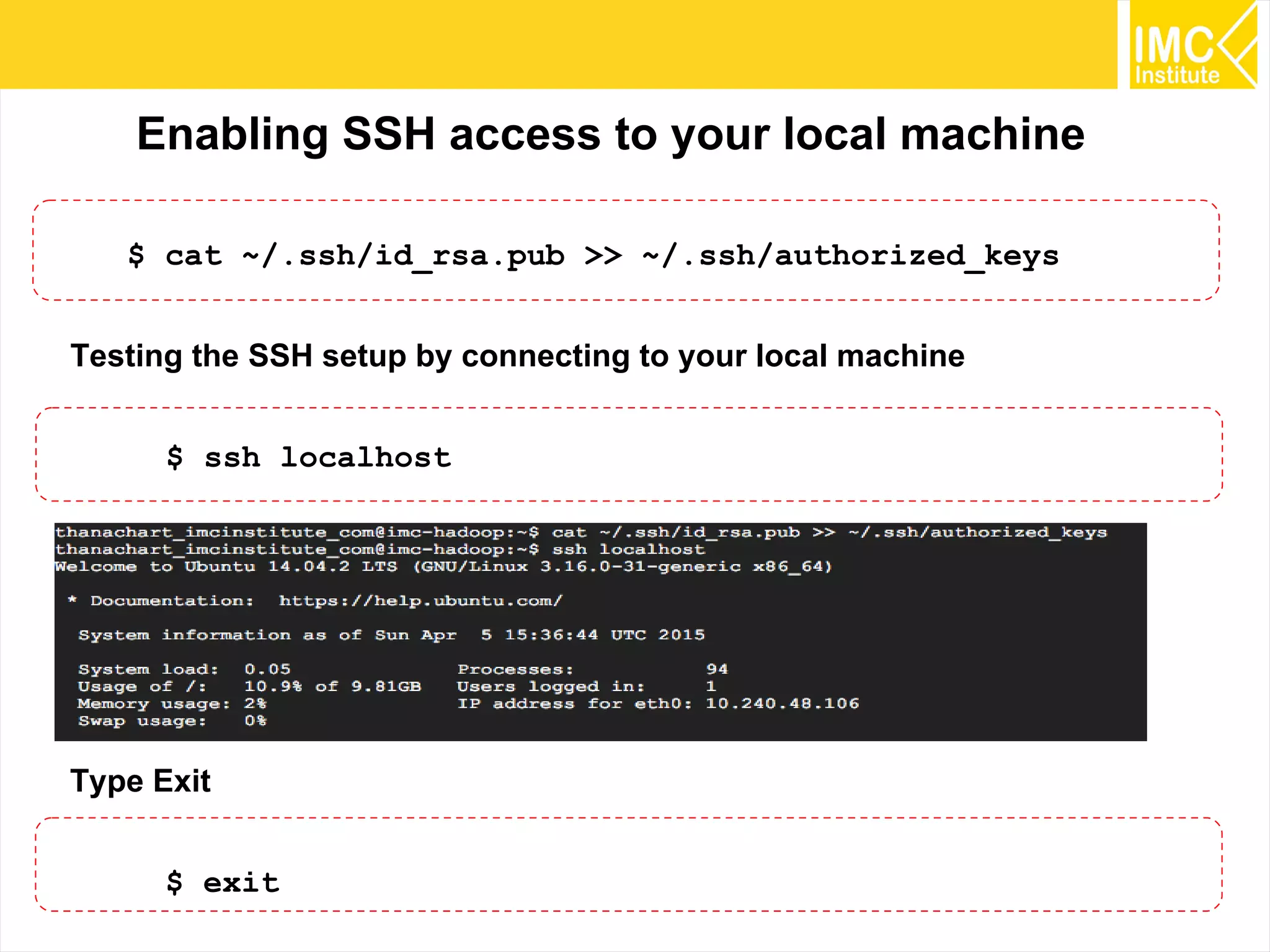 24
Enabling SSH access to your local machine
$ cat ~/.ssh/id_rsa.pub >> ~/.ssh/authorized_keys
Testing the SSH setup by connecting to your local machine
$ ssh localhost
Type Exit
$ exit
 