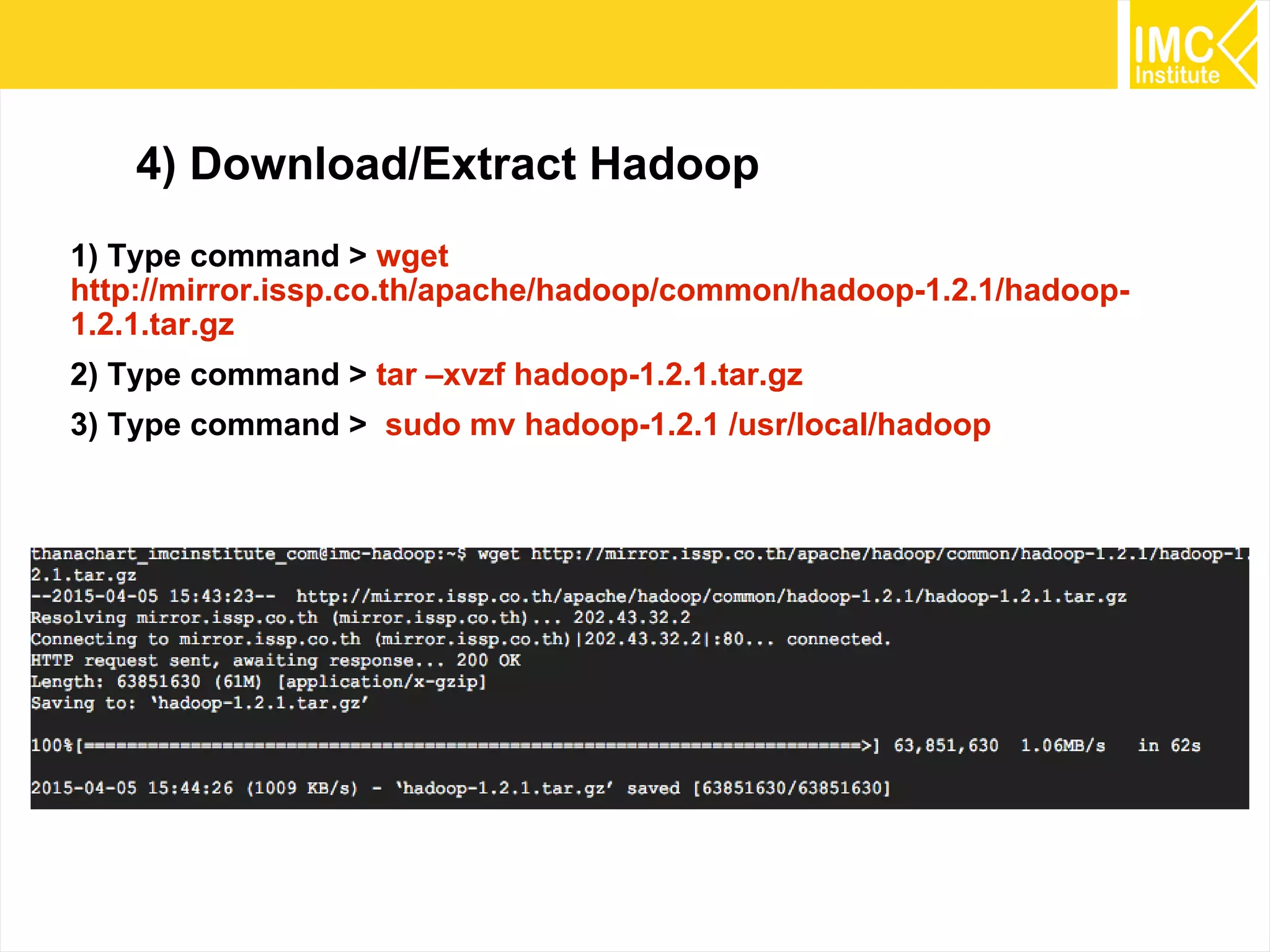 26
4) Download/Extract Hadoop
1) Type command > wget
http://mirror.issp.co.th/apache/hadoop/common/hadoop-1.2.1/hadoop-
1.2.1.tar.gz
2) Type command > tar –xvzf hadoop-1.2.1.tar.gz
3) Type command > sudo mv hadoop-1.2.1 /usr/local/hadoop
 