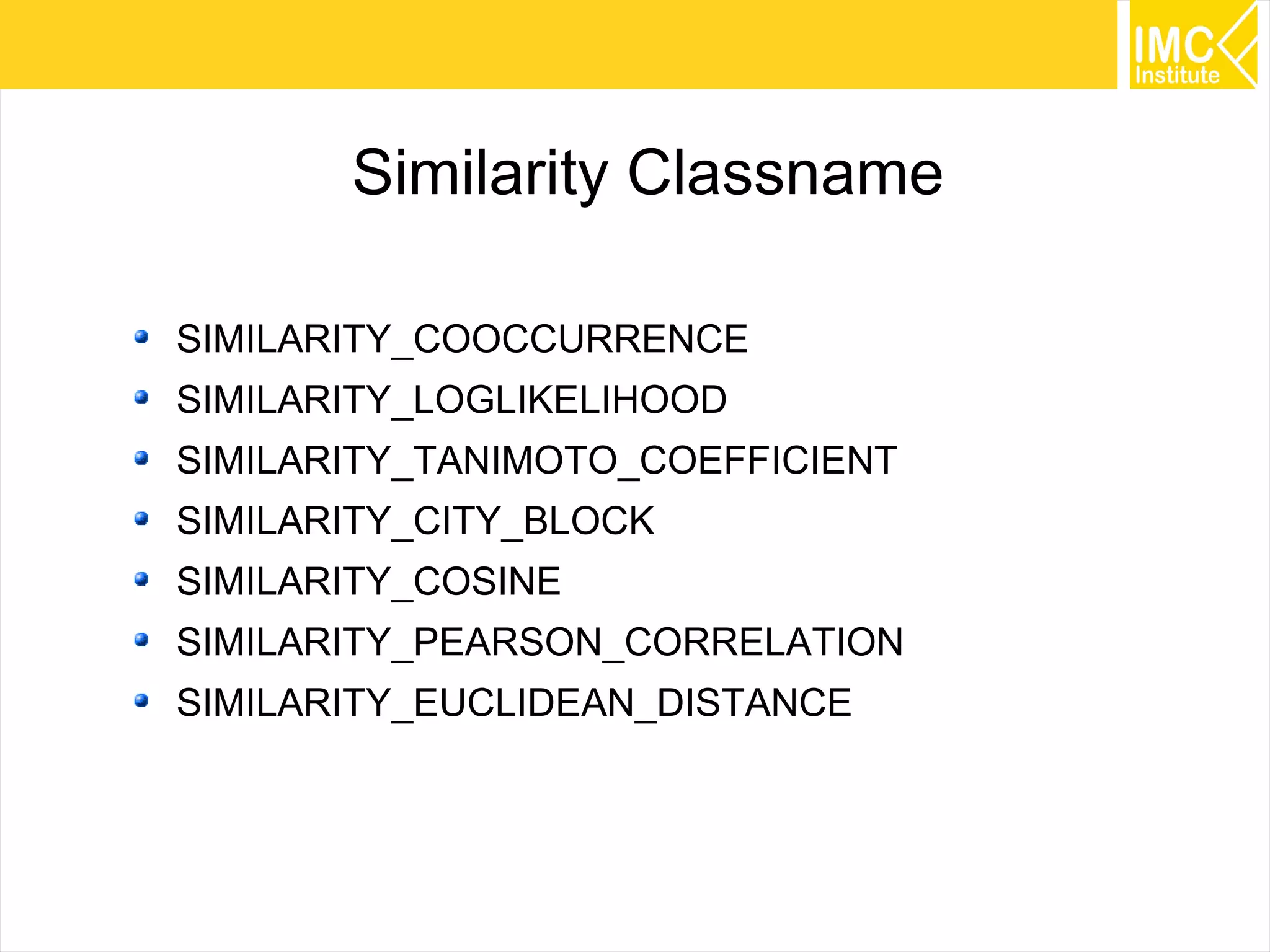 47
Similarity Classname
SIMILARITY_COOCCURRENCE
SIMILARITY_LOGLIKELIHOOD
SIMILARITY_TANIMOTO_COEFFICIENT
SIMILARITY_CITY_BLOCK
SIMILARITY_COSINE
SIMILARITY_PEARSON_CORRELATION
SIMILARITY_EUCLIDEAN_DISTANCE
 