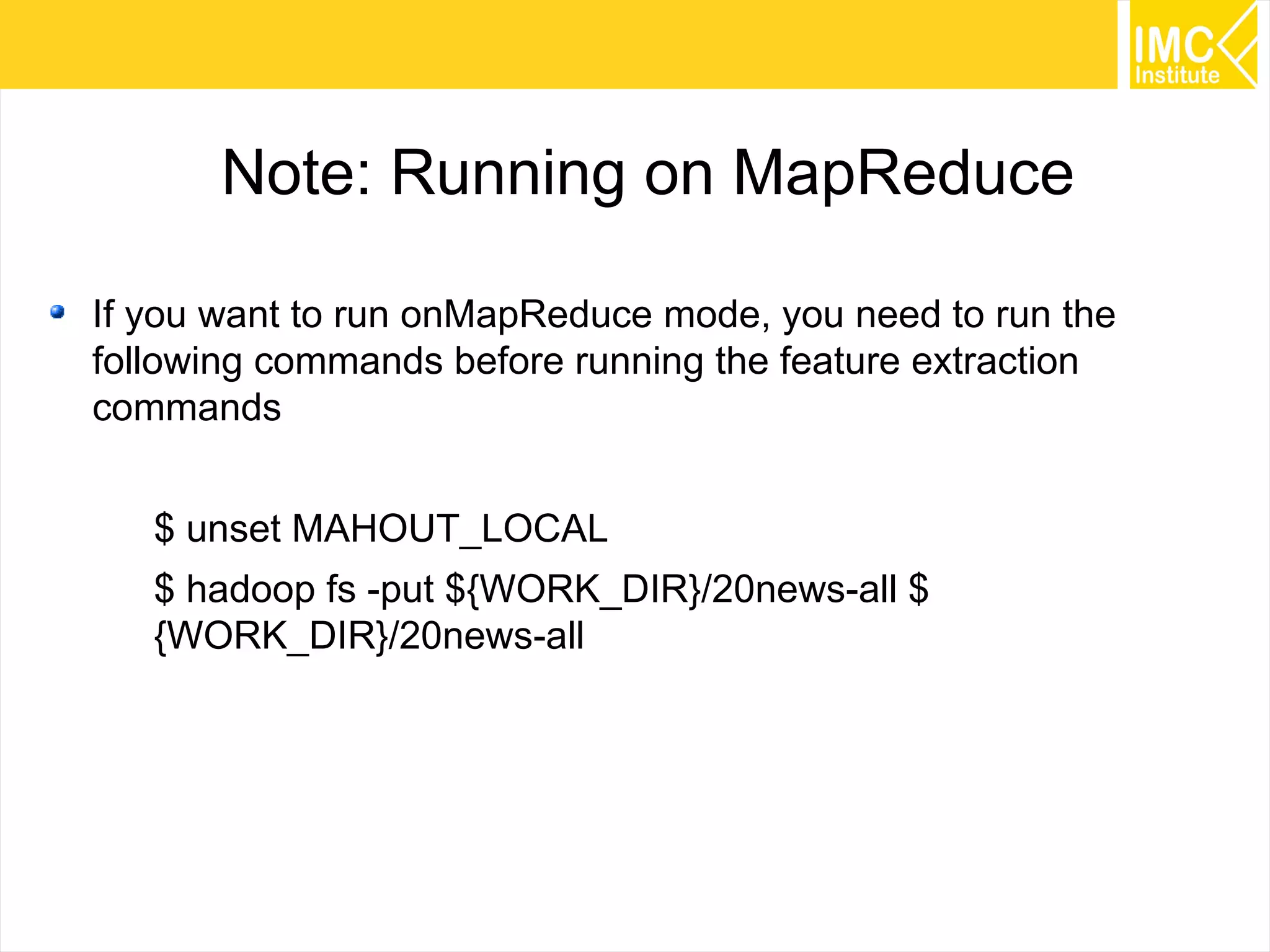 52
Note: Running on MapReduce
If you want to run onMapReduce mode, you need to run the
following commands before running the feature extraction
commands
$ unset MAHOUT_LOCAL
$ hadoop fs -put ${WORK_DIR}/20news-all $
{WORK_DIR}/20news-all
 