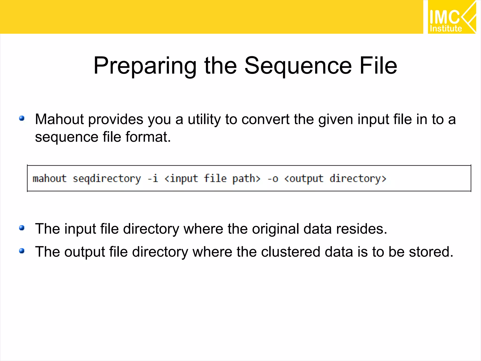 53
Preparing the Sequence File
Mahout provides you a utility to convert the given input file in to a
sequence file format.
The input file directory where the original data resides.
The output file directory where the clustered data is to be stored.
 