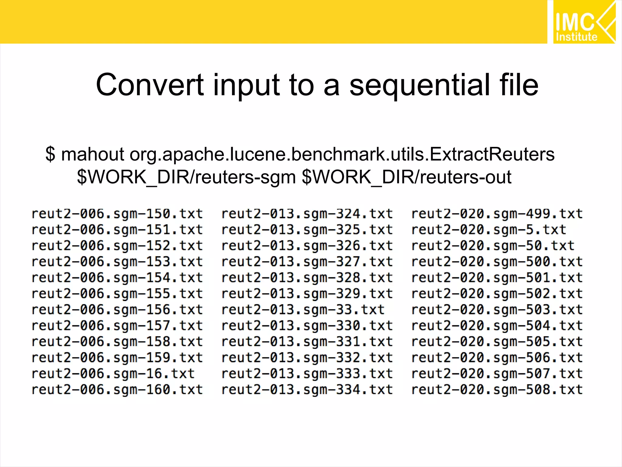 68
Convert input to a sequential file
$ mahout org.apache.lucene.benchmark.utils.ExtractReuters
$WORK_DIR/reuters-sgm $WORK_DIR/reuters-out
 