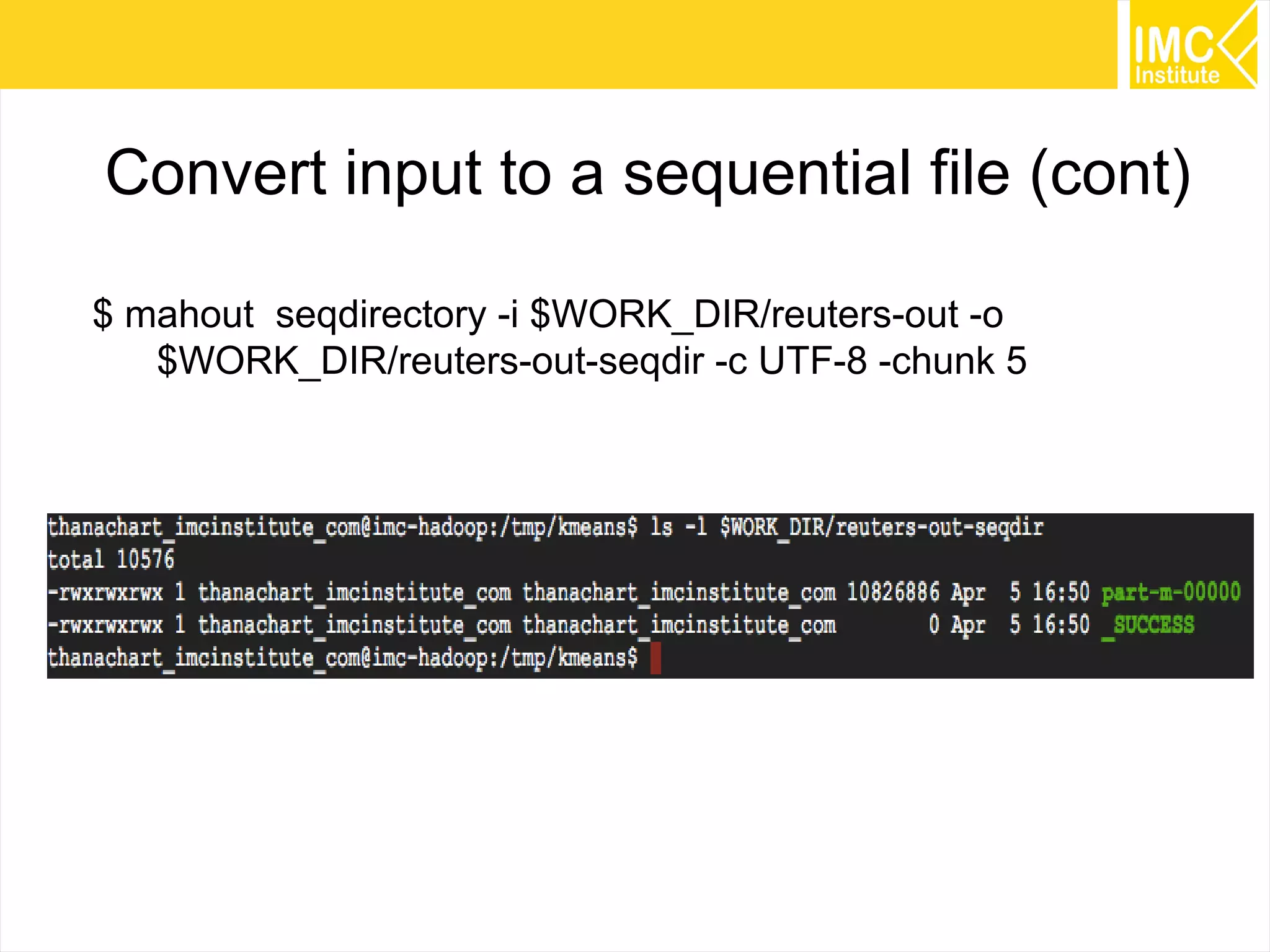 69
Convert input to a sequential file (cont)
$ mahout seqdirectory -i $WORK_DIR/reuters-out -o
$WORK_DIR/reuters-out-seqdir -c UTF-8 -chunk 5
 