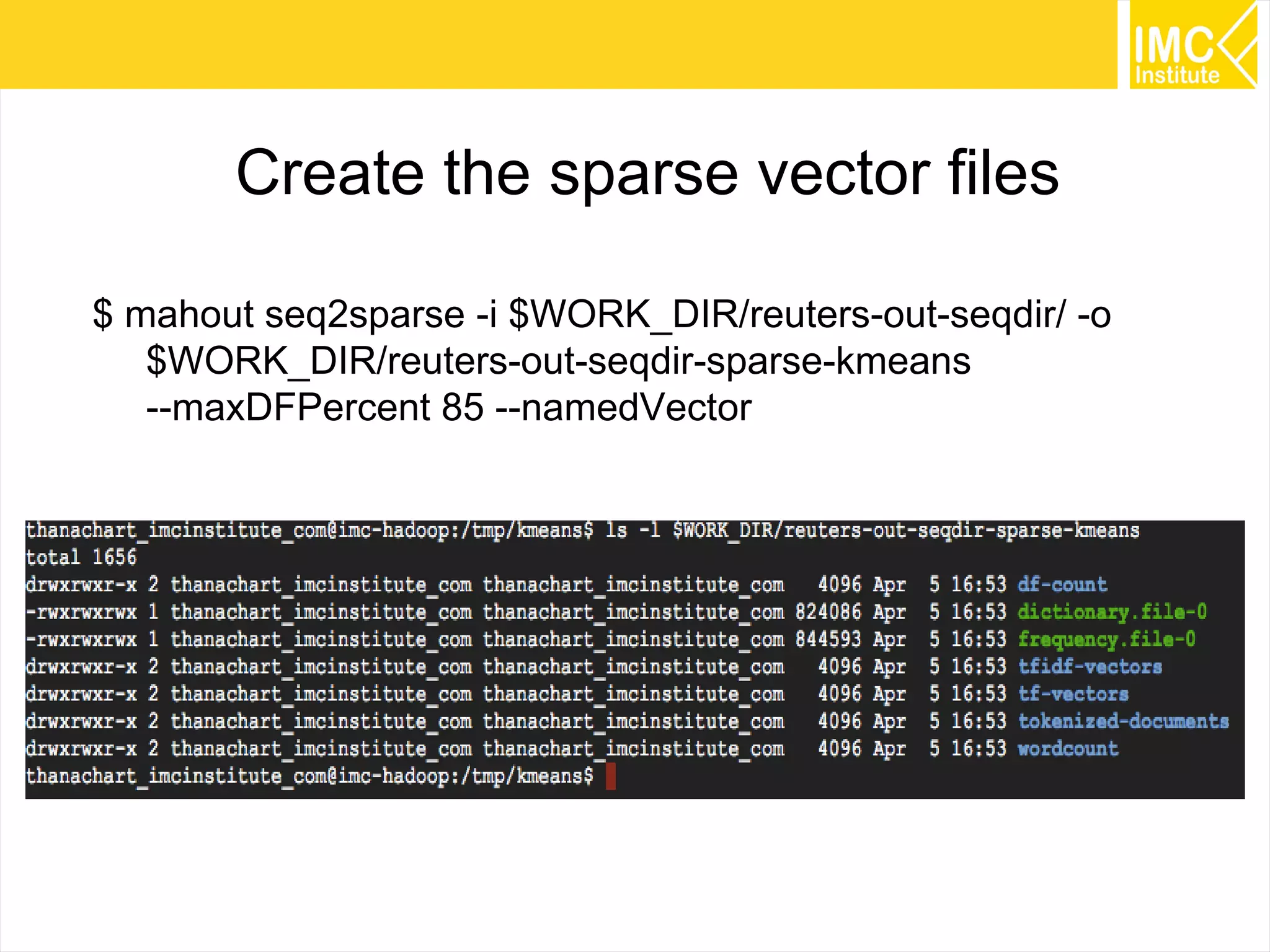 70
Create the sparse vector files
$ mahout seq2sparse -i $WORK_DIR/reuters-out-seqdir/ -o
$WORK_DIR/reuters-out-seqdir-sparse-kmeans
--maxDFPercent 85 --namedVector
 