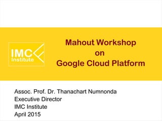 Mahout Workshop
on
Google Cloud Platform
Assoc. Prof. Dr. Thanachart Numnonda
Executive Director
IMC Institute
April 2015
 