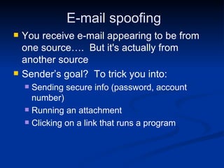 E-mail spoofing You receive e-mail appearing to be from one source….  But it's actually from another source Sender’s goal?  To trick you into: Sending secure info (password, account number) Running an attachment Clicking on a link that runs a program 