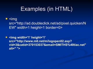 Examples (in HTML) <img src="http://ad.doubleclick.net/ad/pixel.quicken/NEW" width=1 height=1 border=0> <img width='1' height='1' src="http://www.m0.net/m/logopen02.asp? vid=3&catid=370153037&email=SMITHS%40tiac.net" alt=" ">  
