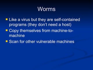 Worms Like a virus but they are self-contained programs (they don’t need a host)  Copy themselves from machine-to-machine Scan for other vulnerable machines 