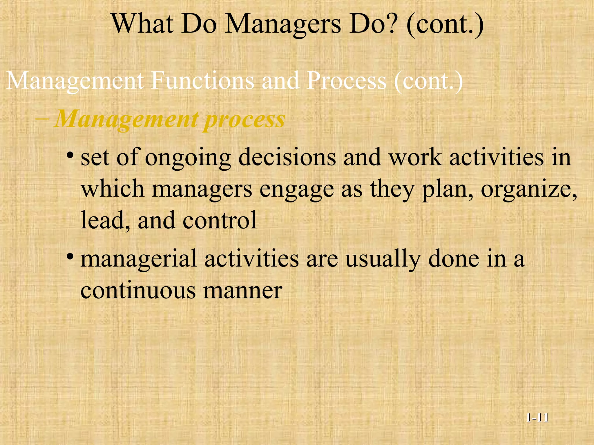 What Do Managers Do? (cont.)
Management Functions and Process (cont.)
– Management process
• set of ongoing decisions and work activities in
which managers engage as they plan, organize,
lead, and control
• managerial activities are usually done in a
continuous manner
1-1-1111
 