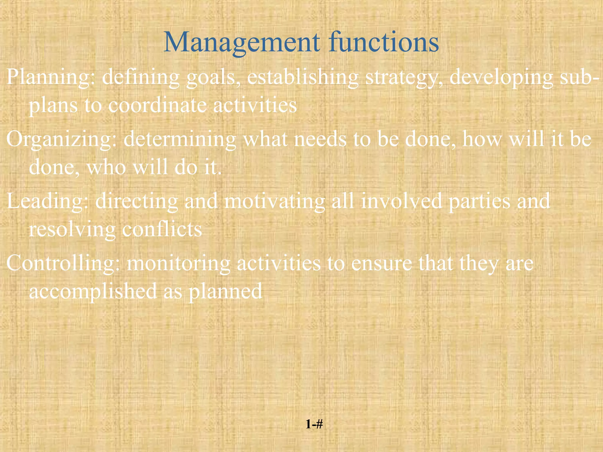 1-#
Management functions
Planning: defining goals, establishing strategy, developing sub-
plans to coordinate activities
Organizing: determining what needs to be done, how will it be
done, who will do it.
Leading: directing and motivating all involved parties and
resolving conflicts
Controlling: monitoring activities to ensure that they are
accomplished as planned
 