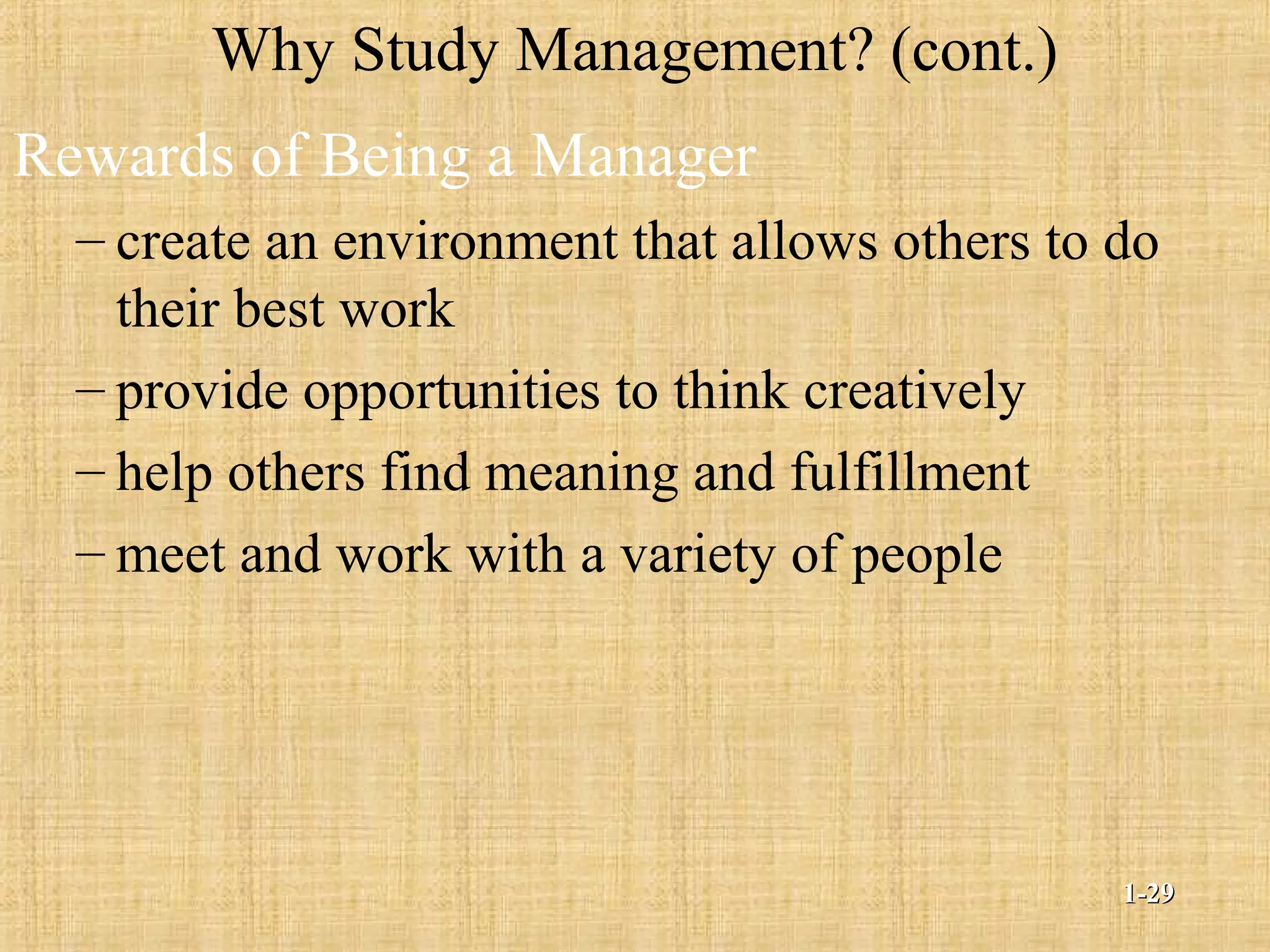 Why Study Management? (cont.)
Rewards of Being a Manager
– create an environment that allows others to do
their best work
– provide opportunities to think creatively
– help others find meaning and fulfillment
– meet and work with a variety of people
1-1-2929
 