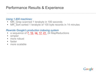 Using 1,800 machines: MR_Grep scanned 1 terabyte in 100 seconds MR_Sort sorted 1 terabyte of 100 byte records in 14 minutes Rewrote Google's production indexing system a sequence of  7 ,  10 ,  14 ,  17 ,  21 , 24 MapReductions simpler more robust faster more scalable Performance Results & Experience 