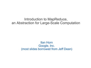 Introduction to MapReduce, an Abstraction for Large-Scale Computation Ilan Horn Google, Inc. (most slides borrowed from Jeff Dean) 