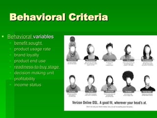 Behavioral Criteria Behavioral   variables  benefit sought  product usage rate   brand loyalty   product end use   readiness-to-buy  stage  decision making unit   profitability   income status   