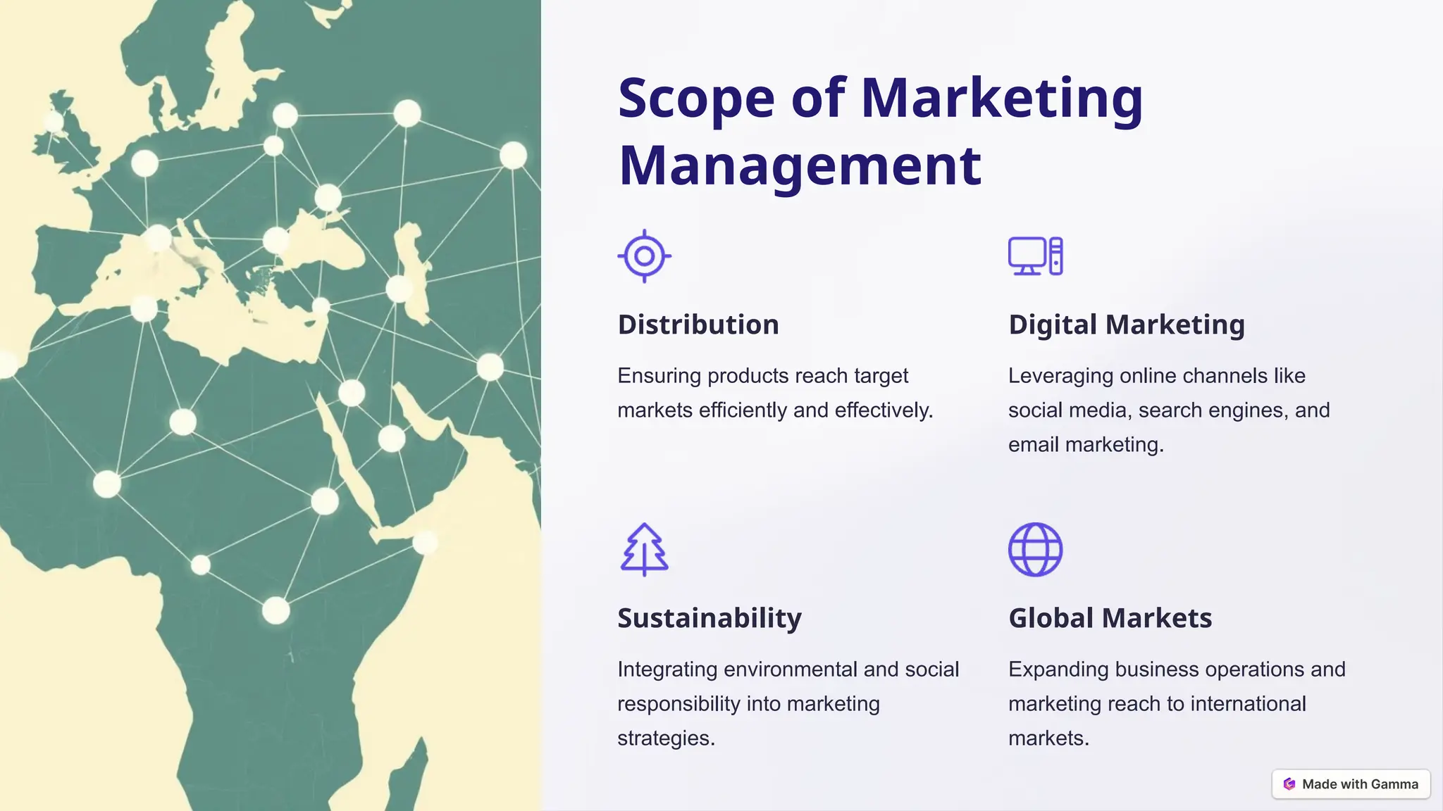 Scope of Marketing
Management
Distribution
Ensuring products reach target
markets efficiently and effectively.
Digital Marketing
Leveraging online channels like
social media, search engines, and
email marketing.
Sustainability
Integrating environmental and social
responsibility into marketing
strategies.
Global Markets
Expanding business operations and
marketing reach to international
markets.
 