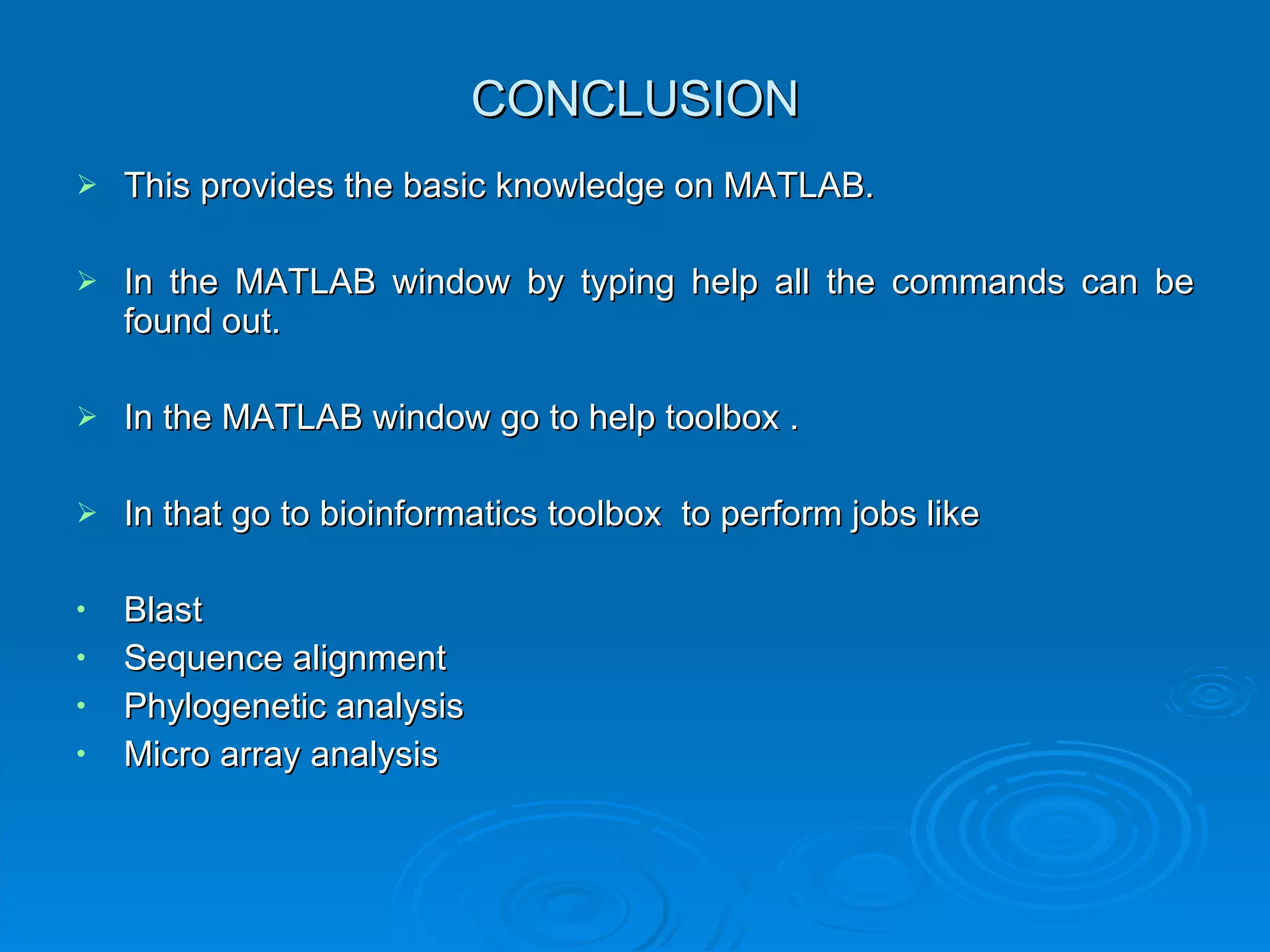 CONCLUSION This provides the basic knowledge on MATLAB. In the MATLAB window by typing help all the commands can be found out. In the MATLAB window go to help toolbox . In that go to bioinformatics toolbox  to perform jobs like Blast Sequence alignment Phylogenetic analysis Micro array analysis 