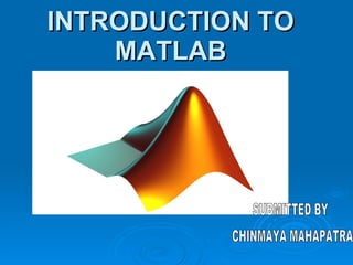 INTRODUCTION TO MATLAB SUBMITTED BY CHINMAYA MAHAPATRA 