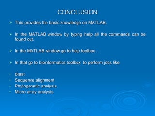 CONCLUSION This provides the basic knowledge on MATLAB. In the MATLAB window by typing help all the commands can be found out. In the MATLAB window go to help toolbox . In that go to bioinformatics toolbox  to perform jobs like Blast Sequence alignment Phylogenetic analysis Micro array analysis 