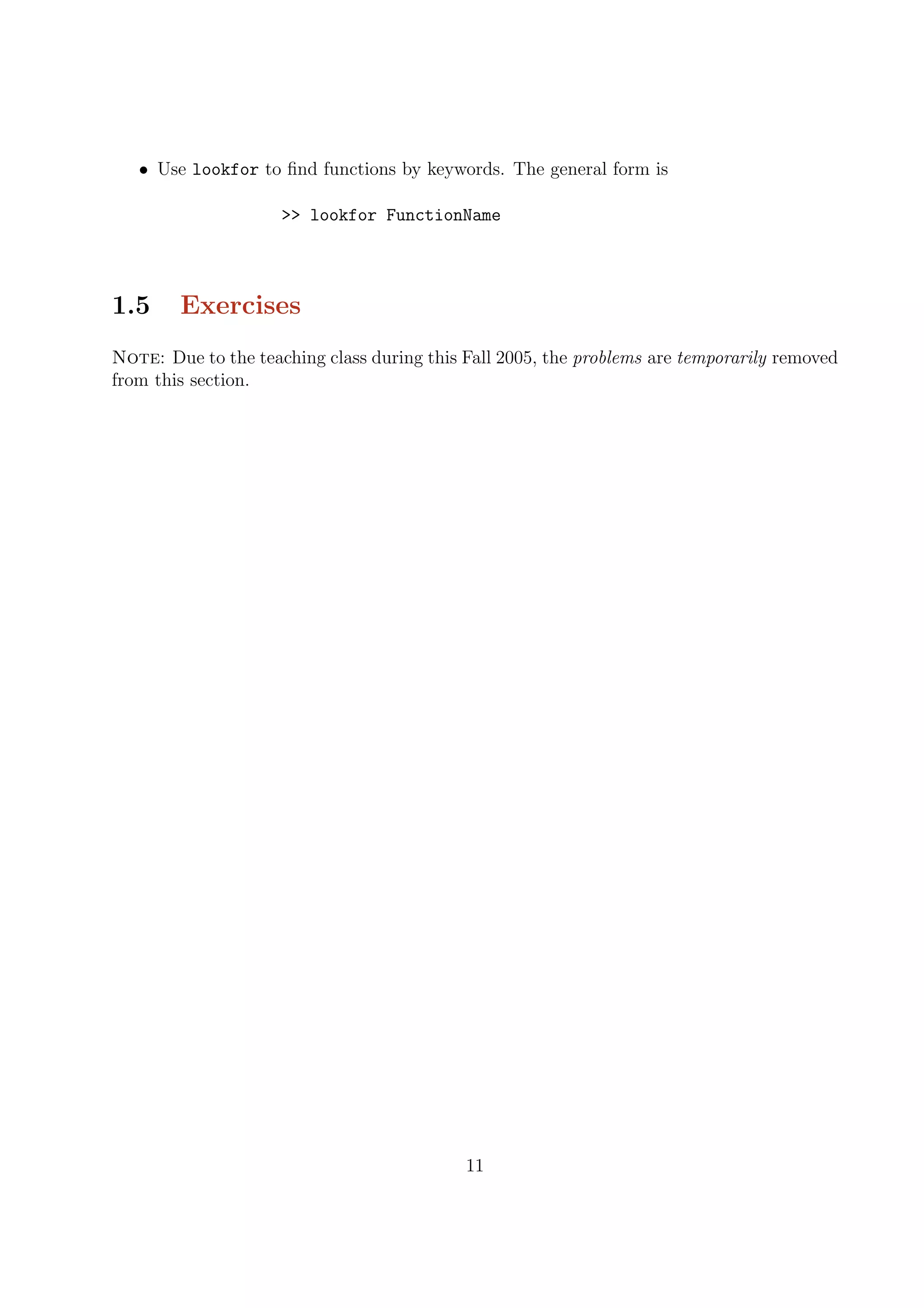 • Use lookfor to ﬁnd functions by keywords. The general form is
>> lookfor FunctionName
1.5 Exercises
Note: Due to the teaching class during this Fall 2005, the problems are temporarily removed
from this section.
11
 