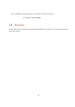 • Use lookfor to find functions by keywords. The general form is
>> lookfor FunctionName
1.5 Exercises
Note: Due to the teaching class during this Fall 2005, the problems are temporarily removed
from this section.
11
 