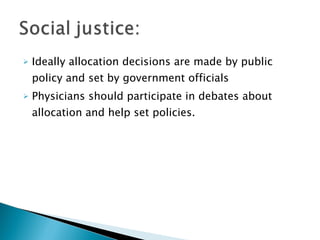 Ideally allocation decisions are made by public policy and set by government officials Physicians should participate in debates about allocation and help set policies. 