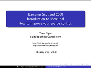 Barcamp Scotland 2008
      Introduction to Mercurial
  How to improve your source control.

                           Tane Piper
                  digitalspaghetti@gmail.com

                     http://digitalspaghetti.me.uk
                     http://twitter.com/tanepiper


                        February 2nd, 2008




Tane Piper digitalspaghetti@gmail.com   Introduction to Mercurial