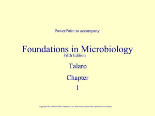 Foundations in Microbiology
Chapter
1
PowerPoint to accompany
Fifth Edition
Talaro
Copyright The McGraw-Hill Companies, Inc. Permission required for reproduction or display.
 