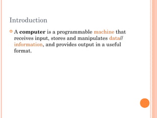 Introduction
 A computer is a programmable machine that
receives input, stores and manipulates data//
information, and provides output in a useful
format.
 