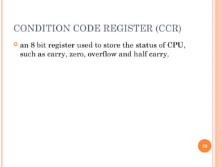 CONDITION CODE REGISTER (CCR)
 an 8 bit register used to store the status of CPU,
such as carry, zero, overflow and half carry.
26
 