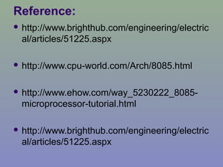 Reference:
 http://www.brighthub.com/engineering/electric
al/articles/51225.aspx
 http://www.cpu-world.com/Arch/8085.html
 http://www.ehow.com/way_5230222_8085-
microprocessor-tutorial.html
 http://www.brighthub.com/engineering/electric
al/articles/51225.aspx
 