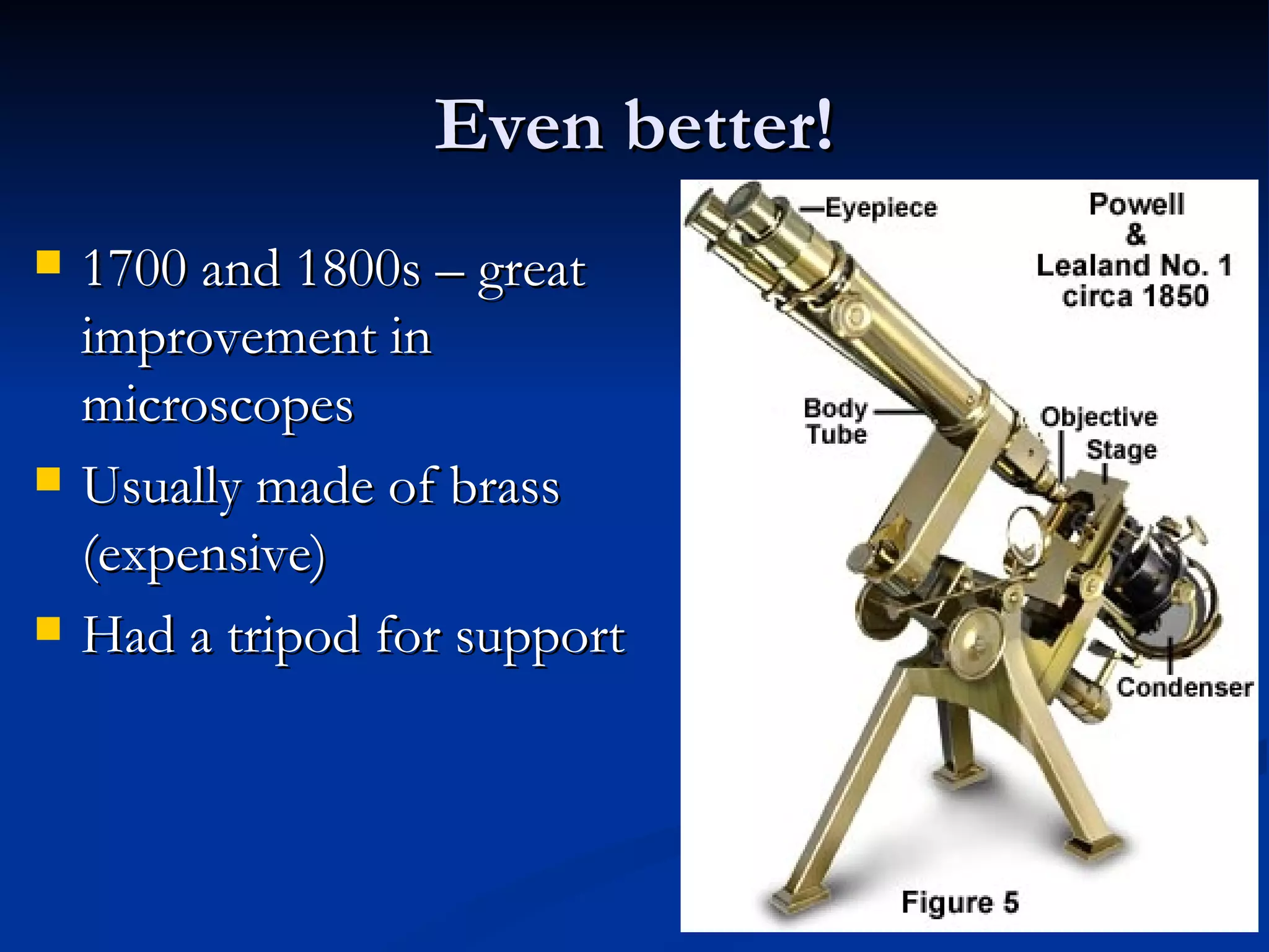 Even better! 1700 and 1800s – great improvement in microscopes Usually made of brass (expensive) Had a tripod for support 