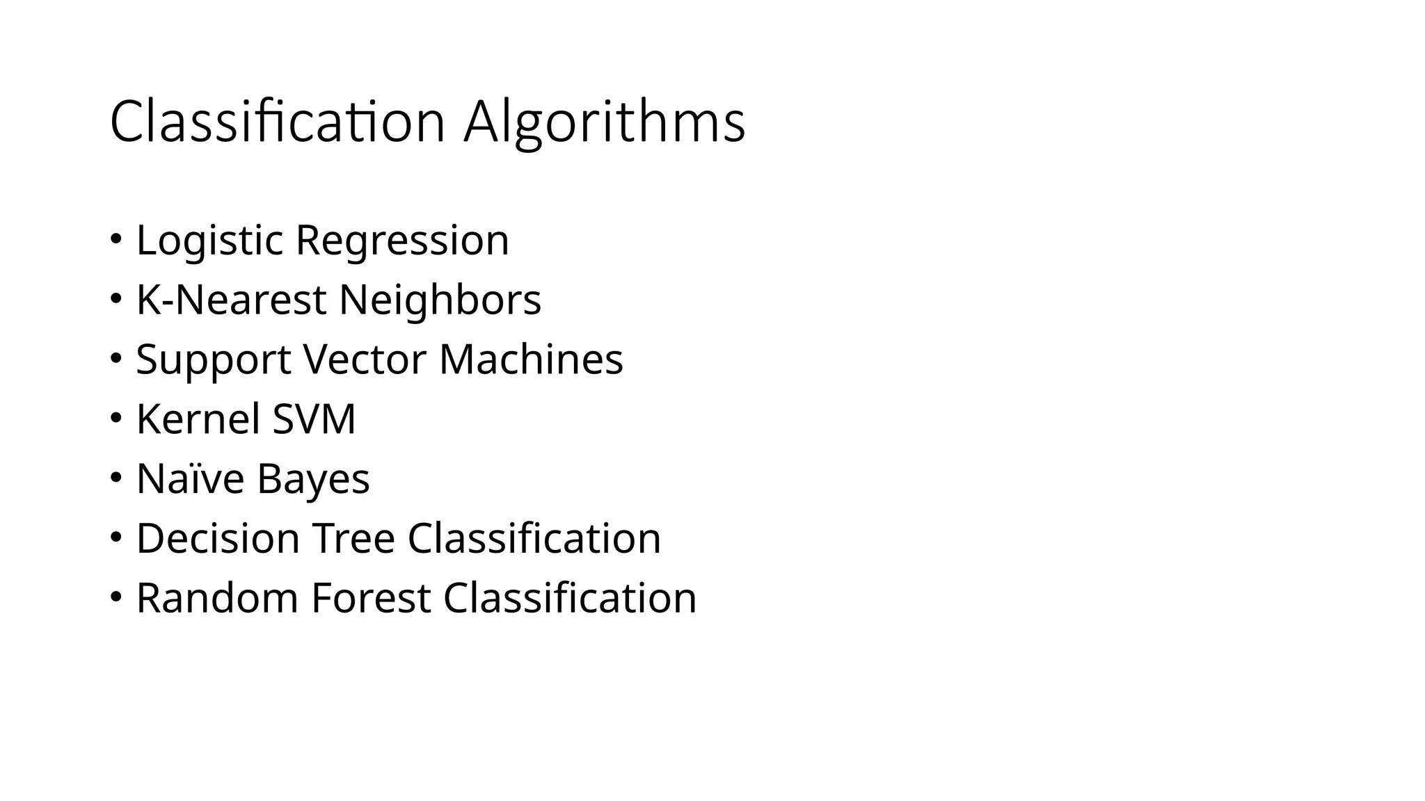 Classification Algorithms
• Logistic Regression
• K-Nearest Neighbors
• Support Vector Machines
• Kernel SVM
• Naïve Bayes
• Decision Tree Classification
• Random Forest Classification
 