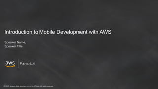 © 2017, Amazon Web Services, Inc. or its Affiliates. All rights reserved
Pop-up Loft
Introduction to Mobile Development with AWS
Speaker Name,
Speaker Title
 