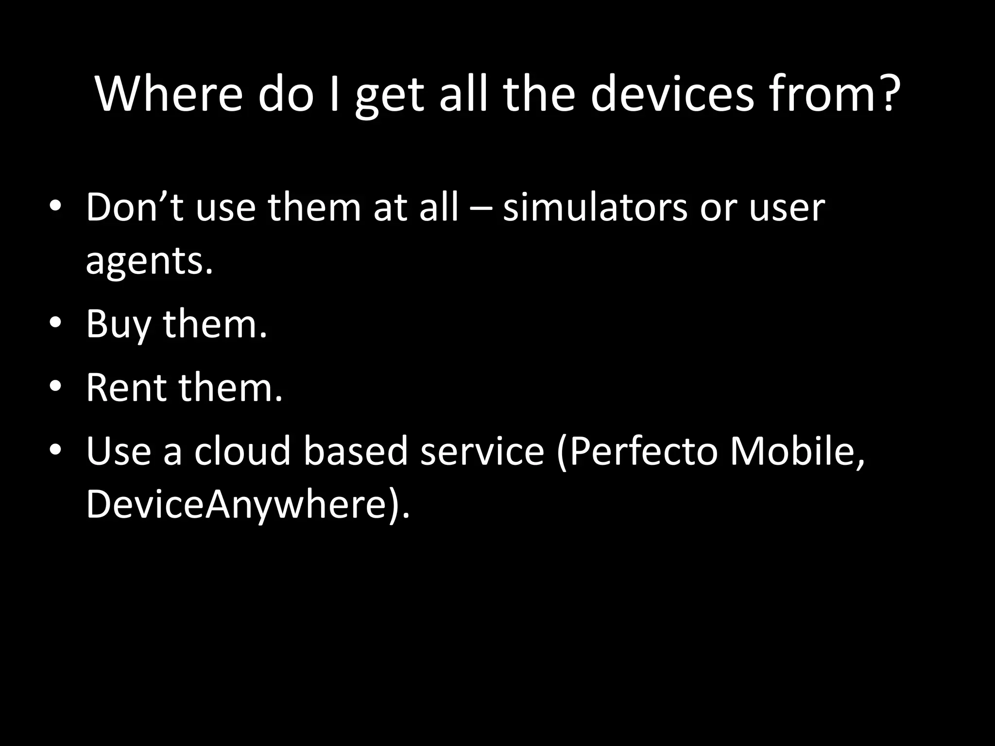 Where do I get all the devices from? • Don’t use them at all – simulators or user agents. • Buy them. • Rent them. • Use a cloud based service (Perfecto Mobile, DeviceAnywhere). 