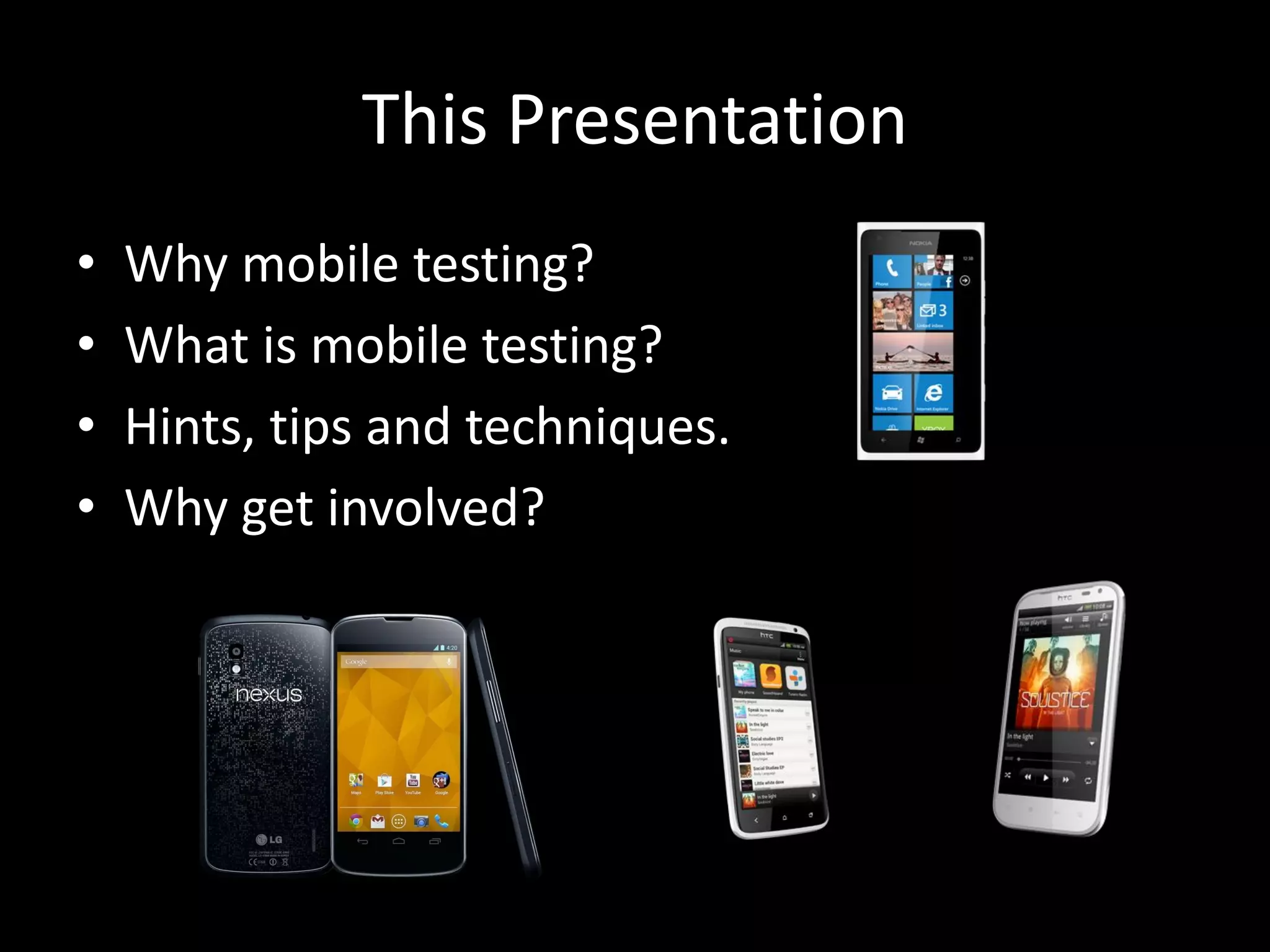 This Presentation • Why mobile testing? • What is mobile testing? • Hints, tips and techniques. • Why get involved? 