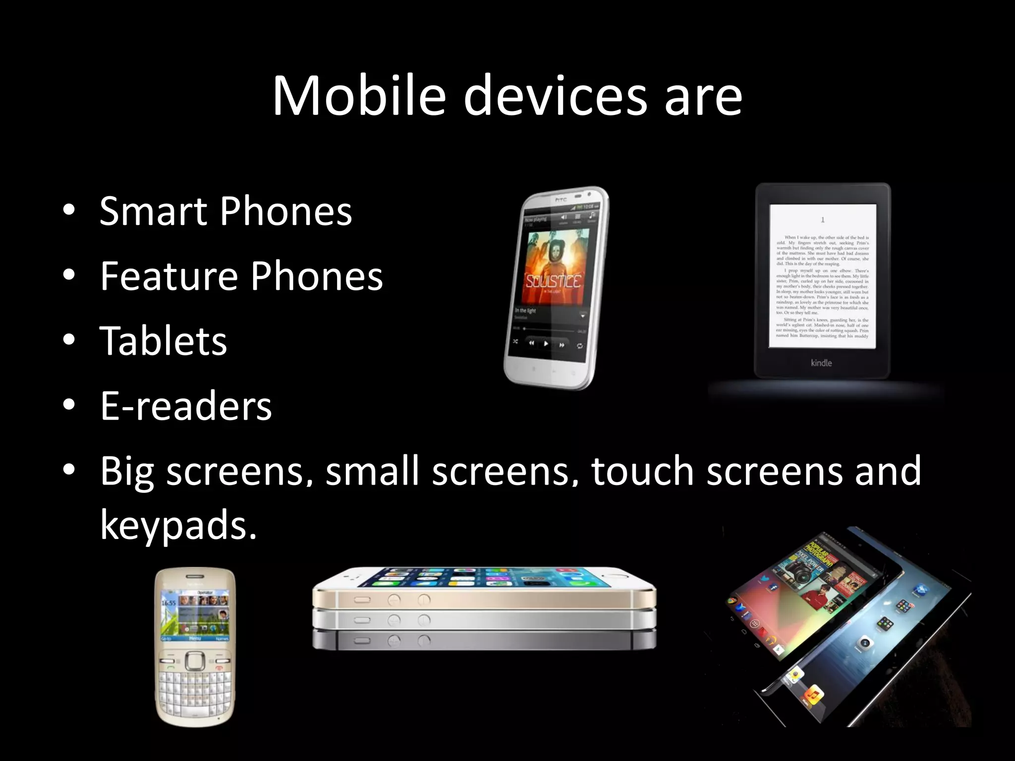Mobile devices are • Smart Phones • Feature Phones • Tablets • E-readers • Big screens, small screens, touch screens and keypads. 