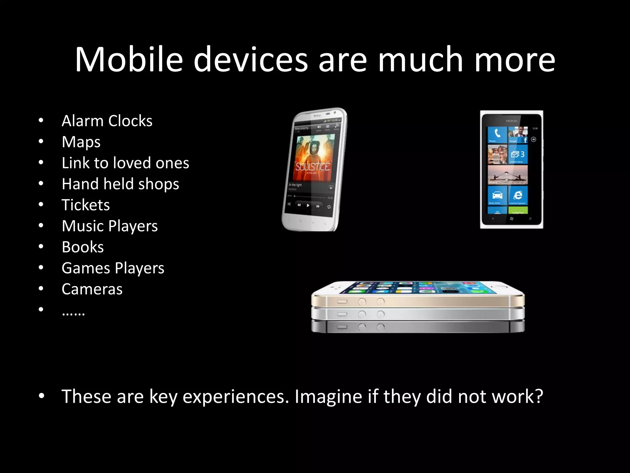 Mobile devices are much more • Alarm Clocks • Maps • Link to loved ones • Hand held shops • Tickets • Music Players • Books • Games Players • Cameras • …… • These are key experiences. Imagine if they did not work? 