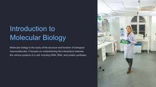 Introduction to
Molecular Biology
Molecular biology is the study of the structure and function of biological
macromolecules. It focuses on understanding the interactions between
the various systems of a cell, including DNA, RNA, and protein synthesis.
 
