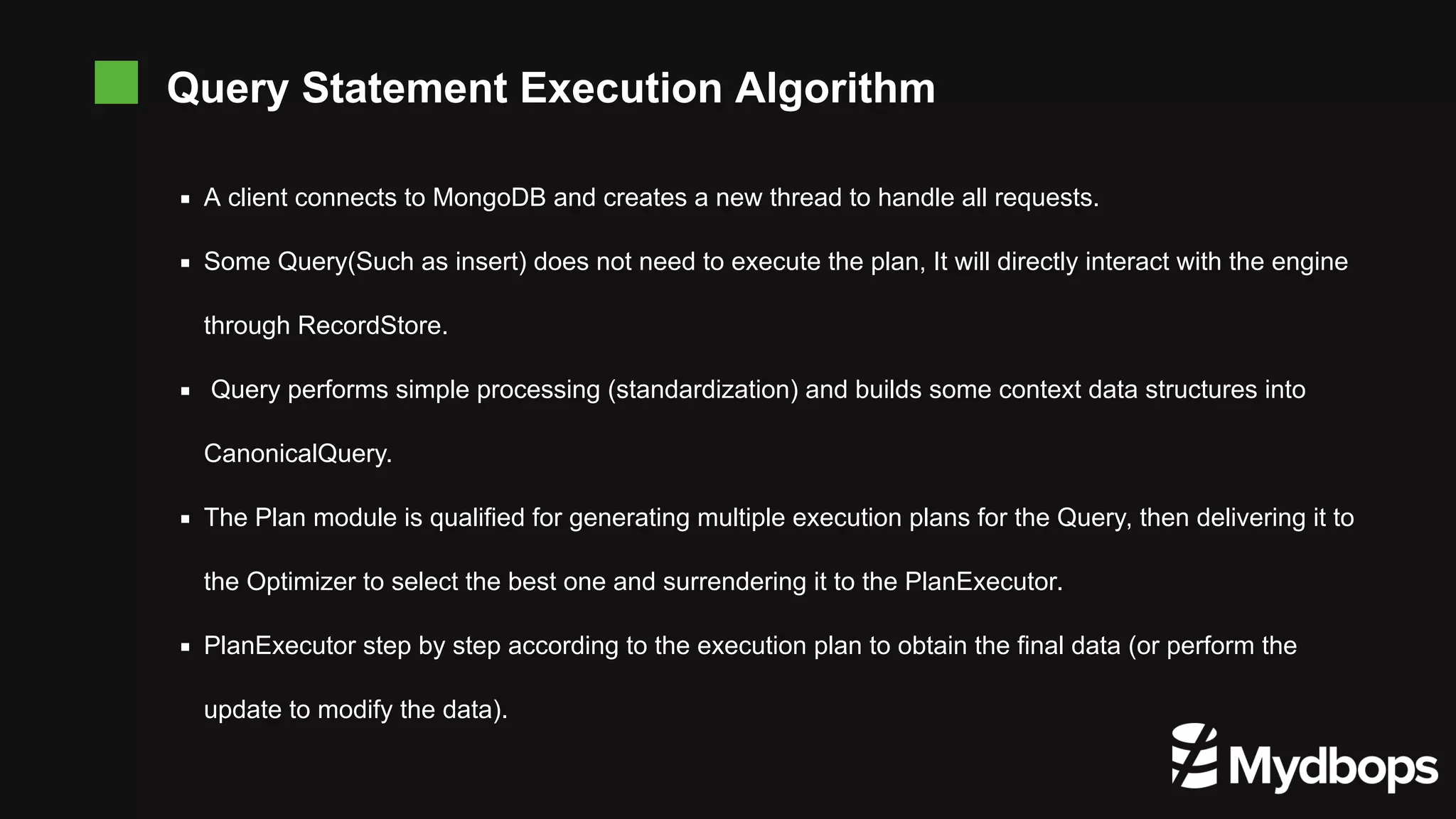 A client connects to MongoDB and creates a new thread to handle all requests. Some Query(Such as insert) does not need to execute the plan, It will directly interact with the engine through RecordStore. Query performs simple processing (standardization) and builds some context data structures into CanonicalQuery. The Plan module is qualified for generating multiple execution plans for the Query, then delivering it to the Optimizer to select the best one and surrendering it to the PlanExecutor. PlanExecutor step by step according to the execution plan to obtain the final data (or perform the update to modify the data). Query Statement Execution Algorithm 