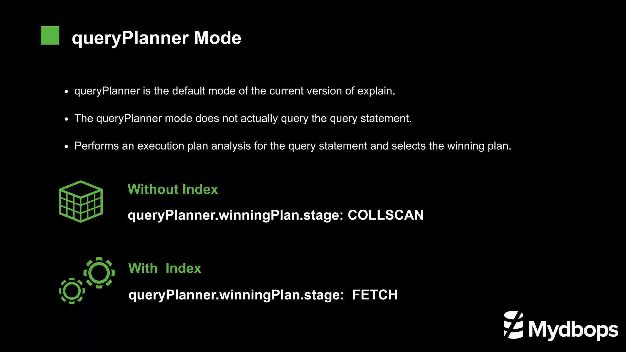queryPlanner is the default mode of the current version of explain. The queryPlanner mode does not actually query the query statement. Performs an execution plan analysis for the query statement and selects the winning plan. queryPlanner.winningPlan.stage: COLLSCAN Without Index queryPlanner.winningPlan.stage: FETCH With Index queryPlanner Mode 